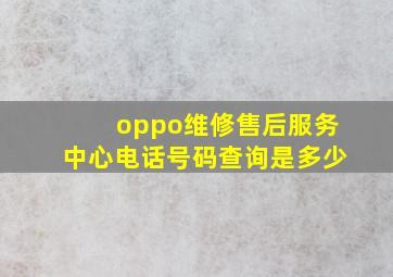 oppo维修售后服务中心电话号码查询是多少