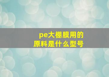 pe大棚膜用的原料是什么型号