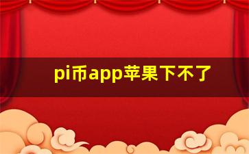 pi币app苹果下不了