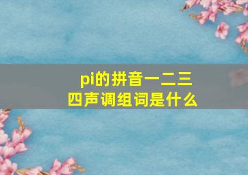 pi的拼音一二三四声调组词是什么