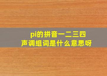 pi的拼音一二三四声调组词是什么意思呀