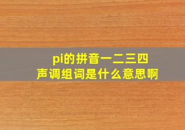 pi的拼音一二三四声调组词是什么意思啊