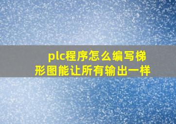 plc程序怎么编写梯形图能让所有输出一样