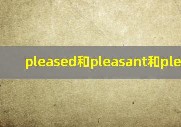 pleased和pleasant和pleasure