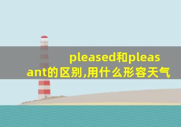 pleased和pleasant的区别,用什么形容天气