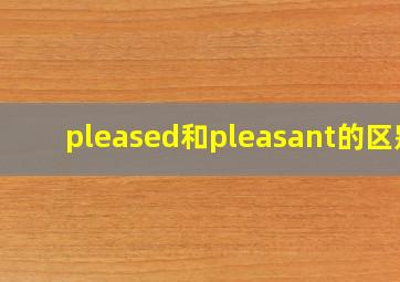 pleased和pleasant的区别