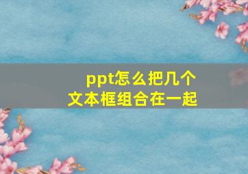 ppt怎么把几个文本框组合在一起