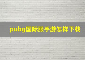 pubg国际服手游怎样下载