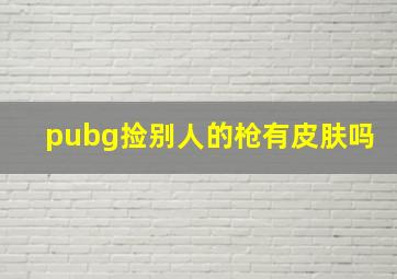 pubg捡别人的枪有皮肤吗