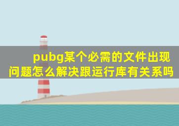 pubg某个必需的文件出现问题怎么解决跟运行库有关系吗