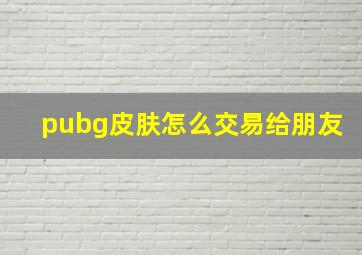 pubg皮肤怎么交易给朋友