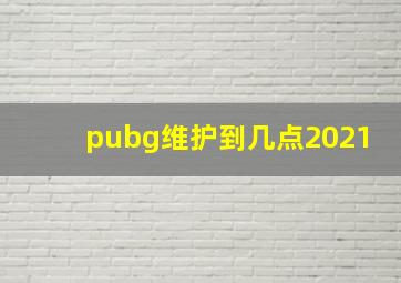 pubg维护到几点2021