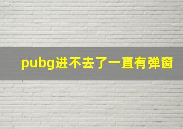 pubg进不去了一直有弹窗