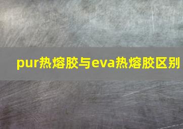 pur热熔胶与eva热熔胶区别