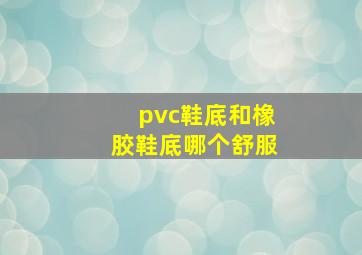 pvc鞋底和橡胶鞋底哪个舒服