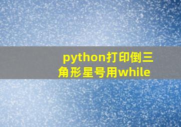 python打印倒三角形星号用while