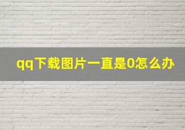 qq下载图片一直是0怎么办