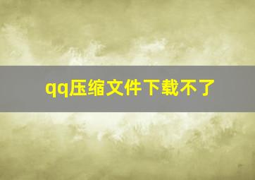 qq压缩文件下载不了