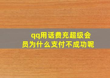 qq用话费充超级会员为什么支付不成功呢