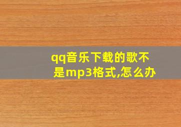 qq音乐下载的歌不是mp3格式,怎么办