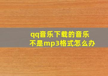 qq音乐下载的音乐不是mp3格式怎么办