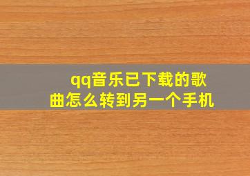 qq音乐已下载的歌曲怎么转到另一个手机