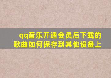qq音乐开通会员后下载的歌曲如何保存到其他设备上