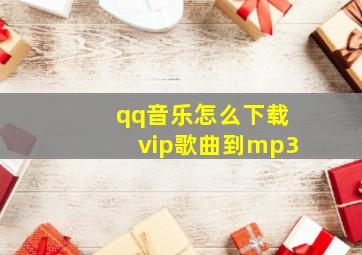 qq音乐怎么下载vip歌曲到mp3