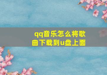 qq音乐怎么将歌曲下载到u盘上面