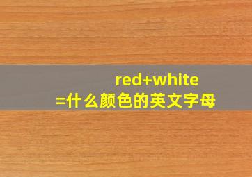 red+white=什么颜色的英文字母