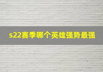 s22赛季哪个英雄强势最强