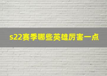 s22赛季哪些英雄厉害一点