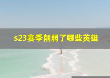 s23赛季削弱了哪些英雄