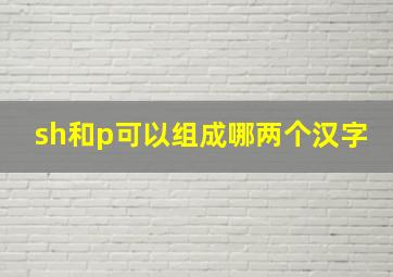 sh和p可以组成哪两个汉字