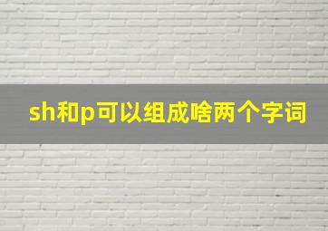 sh和p可以组成啥两个字词