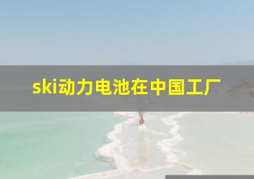 ski动力电池在中国工厂