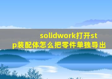 solidwork打开stp装配体怎么把零件单独导出