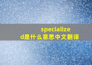 specialized是什么意思中文翻译