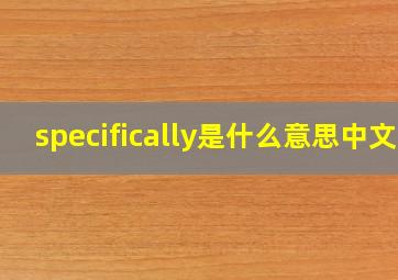 specifically是什么意思中文