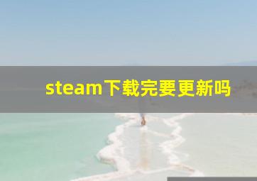 steam下载完要更新吗