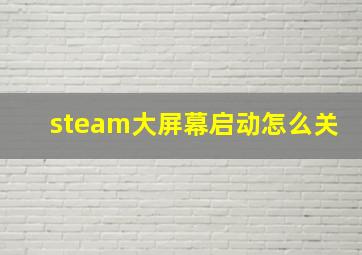 steam大屏幕启动怎么关