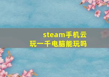 steam手机云玩一千电脑能玩吗