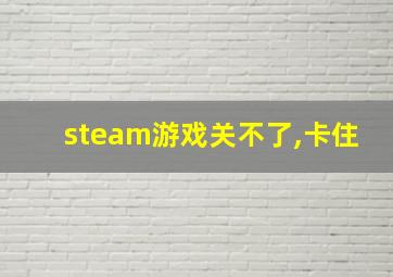 steam游戏关不了,卡住