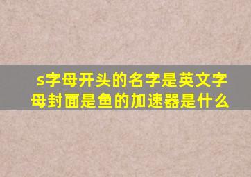 s字母开头的名字是英文字母封面是鱼的加速器是什么