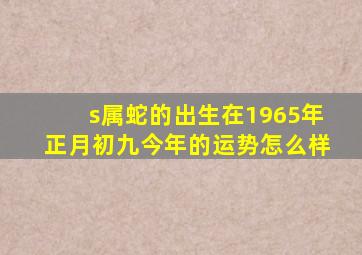 s属蛇的出生在1965年正月初九今年的运势怎么样