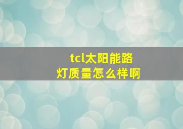 tcl太阳能路灯质量怎么样啊