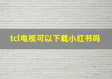 tcl电视可以下载小红书吗