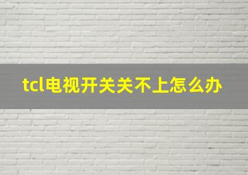 tcl电视开关关不上怎么办