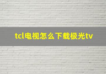 tcl电视怎么下载极光tv