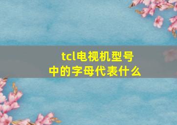 tcl电视机型号中的字母代表什么